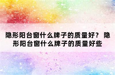 隐形阳台窗什么牌子的质量好？ 隐形阳台窗什么牌子的质量好些